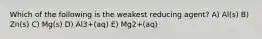 Which of the following is the weakest reducing agent? A) Al(s) B) Zn(s) C) Mg(s) D) Al3+(aq) E) Mg2+(aq)