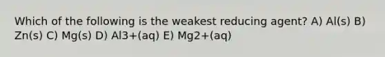 Which of the following is the weakest reducing agent? A) Al(s) B) Zn(s) C) Mg(s) D) Al3+(aq) E) Mg2+(aq)