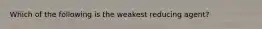 Which of the following is the weakest reducing agent?