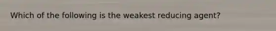 Which of the following is the weakest reducing agent?