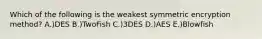Which of the following is the weakest symmetric encryption method? A.)DES B.)TwoFish C.)3DES D.)AES E.)Blowfish