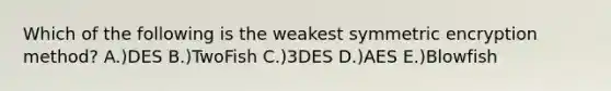 Which of the following is the weakest symmetric encryption method? A.)DES B.)TwoFish C.)3DES D.)AES E.)Blowfish