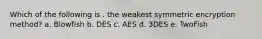 Which of the following is . the weakest symmetric encryption method? a. Blowfish b. DES c. AES d. 3DES e. TwoFish