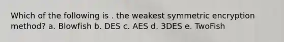 Which of the following is . the weakest symmetric encryption method? a. Blowfish b. DES c. AES d. 3DES e. TwoFish