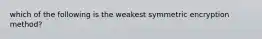 which of the following is the weakest symmetric encryption method?