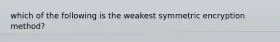 which of the following is the weakest symmetric encryption method?