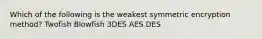 Which of the following is the weakest symmetric encryption method? Twofish Blowfish 3DES AES DES