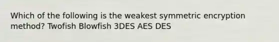 Which of the following is the weakest symmetric encryption method? Twofish Blowfish 3DES AES DES