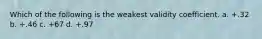 Which of the following is the weakest validity coefficient. a. +.32 b. +.46 c. +67 d. +.97