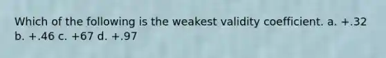 Which of the following is the weakest validity coefficient. a. +.32 b. +.46 c. +67 d. +.97