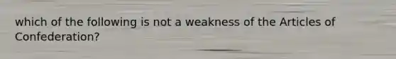 which of the following is not a weakness of <a href='https://www.questionai.com/knowledge/k5NDraRCFC-the-articles-of-confederation' class='anchor-knowledge'>the articles of confederation</a>?