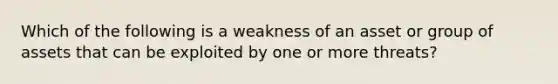 Which of the following is a weakness of an asset or group of assets that can be exploited by one or more threats?