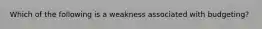 Which of the following is a weakness associated with budgeting?