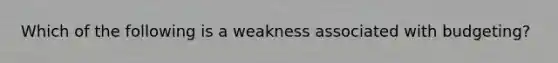 Which of the following is a weakness associated with budgeting?