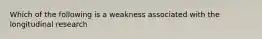 Which of the following is a weakness associated with the longitudinal research