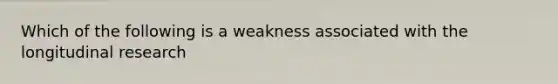 Which of the following is a weakness associated with the longitudinal research