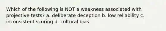 Which of the following is NOT a weakness associated with projective tests? a. deliberate deception b. low reliability c. inconsistent scoring d. cultural bias