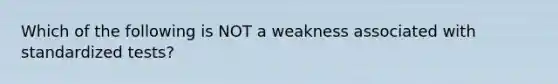 Which of the following is NOT a weakness associated with standardized tests?