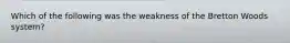 Which of the following was the weakness of the Bretton Woods system?