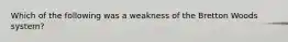 Which of the following was a weakness of the Bretton Woods system?