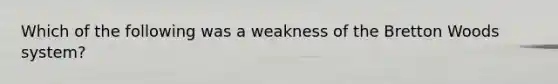 Which of the following was a weakness of the Bretton Woods system?