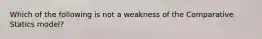 Which of the following is not a weakness of the Comparative Statics model?