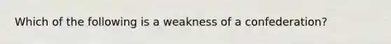 Which of the following is a weakness of a confederation?