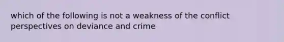 which of the following is not a weakness of the conflict perspectives on deviance and crime