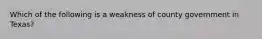 Which of the following is a weakness of county government in Texas?