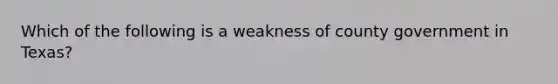 Which of the following is a weakness of county government in Texas?