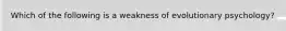 Which of the following is a weakness of evolutionary psychology?