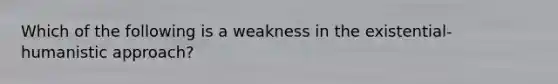 Which of the following is a weakness in the existential-humanistic approach?