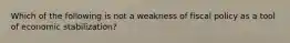 Which of the following is not a weakness of fiscal policy as a tool of economic stabilization?