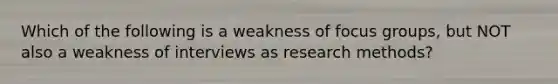 Which of the following is a weakness of focus groups, but NOT also a weakness of interviews as research methods?