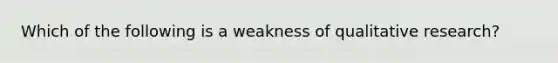 Which of the following is a weakness of qualitative research?