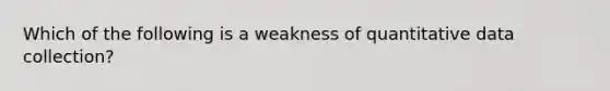 Which of the following is a weakness of quantitative data collection?