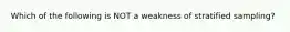 Which of the following is NOT a weakness of stratified sampling?