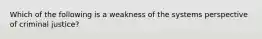 Which of the following is a weakness of the systems perspective of criminal justice?