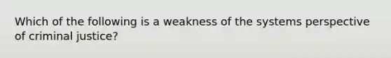 Which of the following is a weakness of the systems perspective of criminal justice?