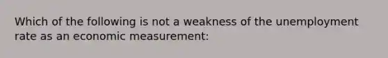 Which of the following is not a weakness of the unemployment rate as an economic measurement: