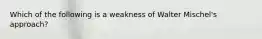 Which of the following is a weakness of Walter Mischel's approach?