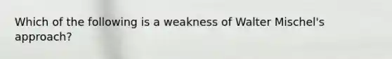 Which of the following is a weakness of Walter Mischel's approach?