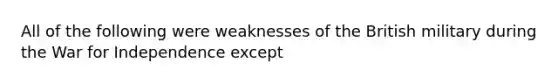 All of the following were weaknesses of the British military during the <a href='https://www.questionai.com/knowledge/kIx4laugcv-war-for-independence' class='anchor-knowledge'>war for independence</a> except