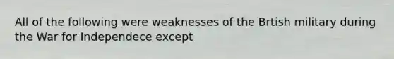 All of the following were weaknesses of the Brtish military during the War for Independece except