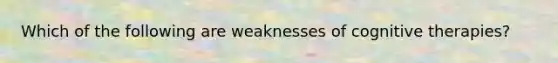 Which of the following are weaknesses of cognitive therapies?