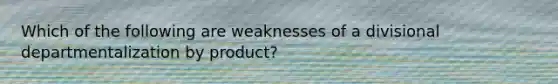 Which of the following are weaknesses of a divisional departmentalization by product?