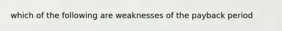 which of the following are weaknesses of the payback period