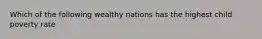 Which of the following wealthy nations has the highest child poverty rate