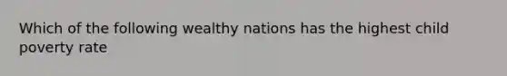 Which of the following wealthy nations has the highest child poverty rate