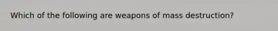 Which of the following are weapons of mass destruction?